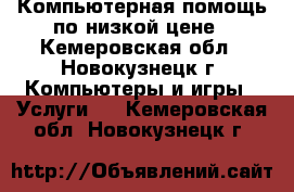 Компьютерная помощь по низкой цене - Кемеровская обл., Новокузнецк г. Компьютеры и игры » Услуги   . Кемеровская обл.,Новокузнецк г.